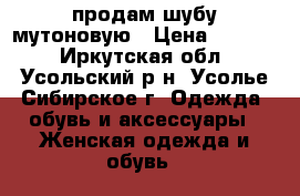 продам шубу мутоновую › Цена ­ 5 500 - Иркутская обл., Усольский р-н, Усолье-Сибирское г. Одежда, обувь и аксессуары » Женская одежда и обувь   